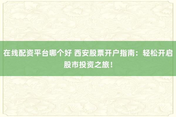 在线配资平台哪个好 西安股票开户指南：轻松开启股市投资之旅！