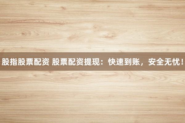 股指股票配资 股票配资提现：快速到账，安全无忧！