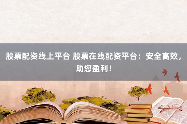 股票配资线上平台 股票在线配资平台：安全高效，助您盈利！