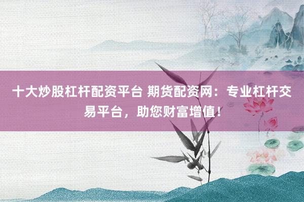 十大炒股杠杆配资平台 期货配资网：专业杠杆交易平台，助您财富增值！