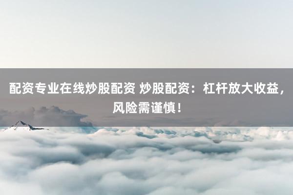 配资专业在线炒股配资 炒股配资：杠杆放大收益，风险需谨慎！