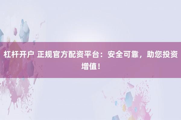 杠杆开户 正规官方配资平台：安全可靠，助您投资增值！