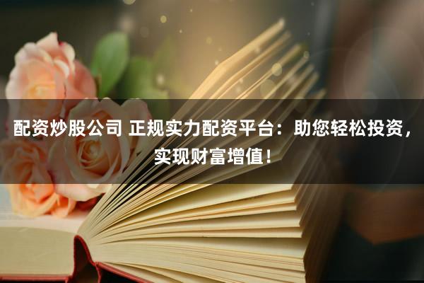 配资炒股公司 正规实力配资平台：助您轻松投资，实现财富增值！