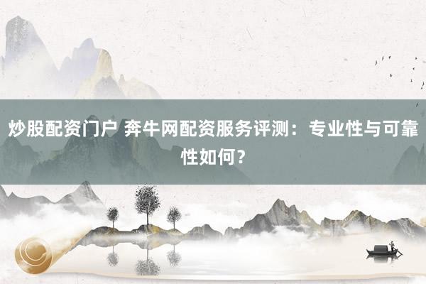 炒股配资门户 奔牛网配资服务评测：专业性与可靠性如何？
