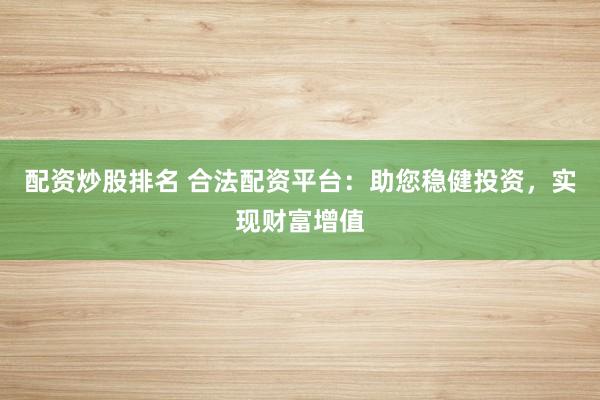 配资炒股排名 合法配资平台：助您稳健投资，实现财富增值