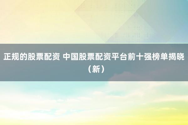 正规的股票配资 中国股票配资平台前十强榜单揭晓（新）