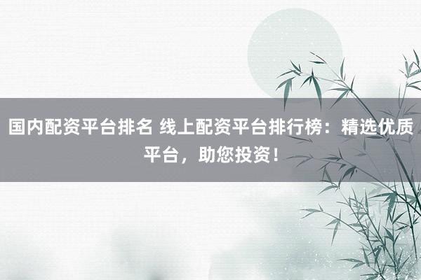 国内配资平台排名 线上配资平台排行榜：精选优质平台，助您投资！