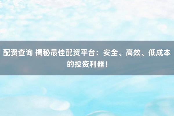配资查询 揭秘最佳配资平台：安全、高效、低成本的投资利器！