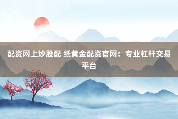 配资网上炒股配 纸黄金配资官网：专业杠杆交易平台