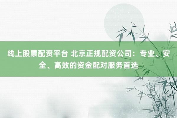 线上股票配资平台 北京正规配资公司：专业、安全、高效的资金配对服务首选