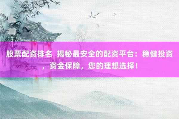 股票配资排名  揭秘最安全的配资平台：稳健投资，资金保障，您的理想选择！