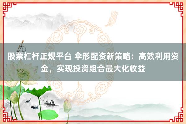 股票杠杆正规平台 伞形配资新策略：高效利用资金，实现投资组合最大化收益