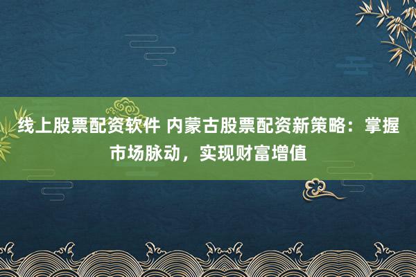线上股票配资软件 内蒙古股票配资新策略：掌握市场脉动，实现财富增值