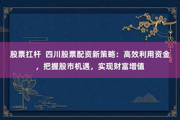 股票扛杆  四川股票配资新策略：高效利用资金，把握股市机遇，实现财富增值