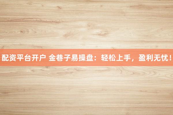 配资平台开户 金巷子易操盘：轻松上手，盈利无忧！