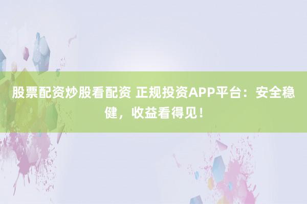 股票配资炒股看配资 正规投资APP平台：安全稳健，收益看得见！