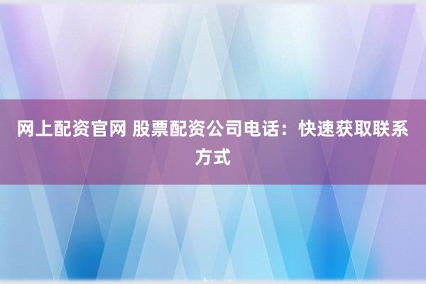网上配资官网 股票配资公司电话：快速获取联系方式