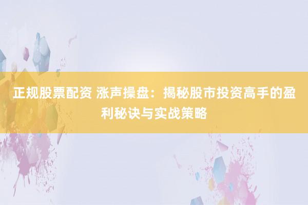正规股票配资 涨声操盘：揭秘股市投资高手的盈利秘诀与实战策略