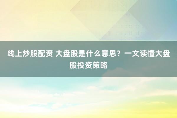线上炒股配资 大盘股是什么意思？一文读懂大盘股投资策略