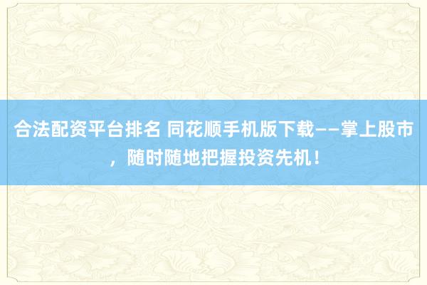 合法配资平台排名 同花顺手机版下载——掌上股市，随时随地把握投资先机！