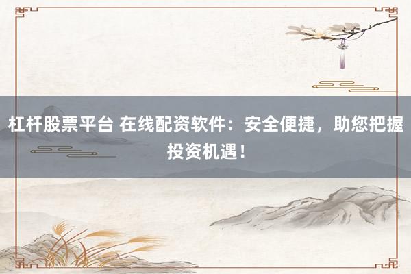 杠杆股票平台 在线配资软件：安全便捷，助您把握投资机遇！