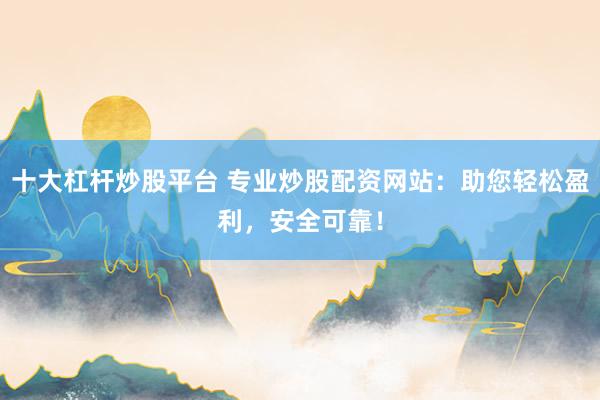 十大杠杆炒股平台 专业炒股配资网站：助您轻松盈利，安全可靠！