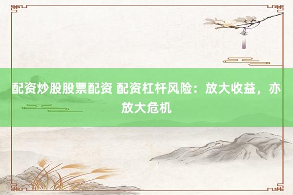配资炒股股票配资 配资杠杆风险：放大收益，亦放大危机