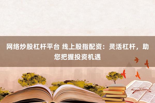 网络炒股杠杆平台 线上股指配资：灵活杠杆，助您把握投资机遇
