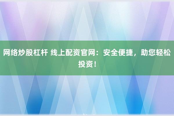 网络炒股杠杆 线上配资官网：安全便捷，助您轻松投资！