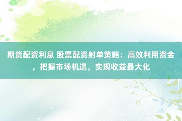 期货配资利息 股票配资射单策略：高效利用资金，把握市场机遇，实现收益最大化