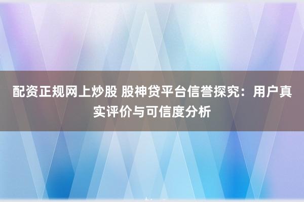 配资正规网上炒股 股神贷平台信誉探究：用户真实评价与可信度分析