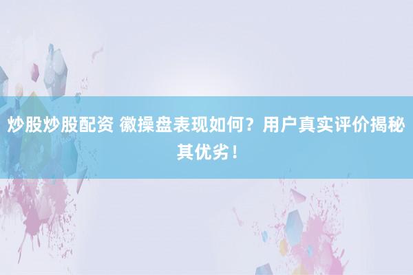 炒股炒股配资 徽操盘表现如何？用户真实评价揭秘其优劣！