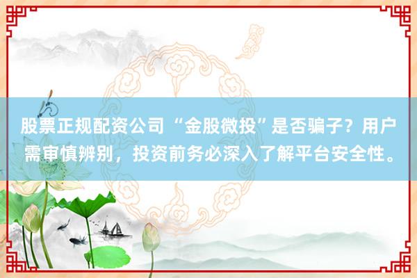 股票正规配资公司 “金股微投”是否骗子？用户需审慎辨别，投资前务必深入了解平台安全性。