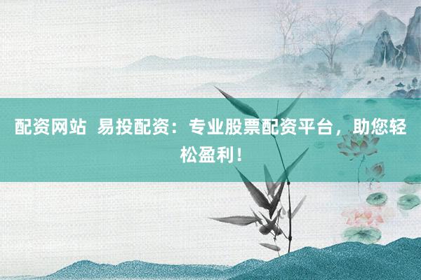 配资网站  易投配资：专业股票配资平台，助您轻松盈利！