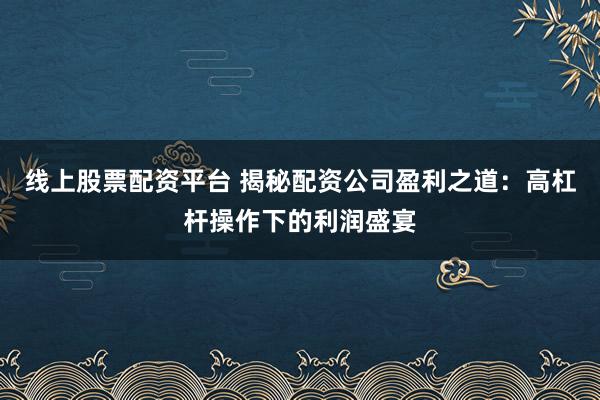 线上股票配资平台 揭秘配资公司盈利之道：高杠杆操作下的利润盛宴