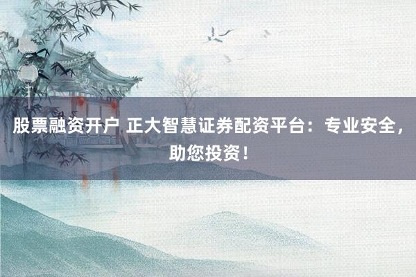 股票融资开户 正大智慧证券配资平台：专业安全，助您投资！