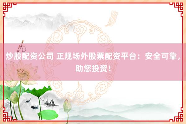 炒股配资公司 正规场外股票配资平台：安全可靠，助您投资！