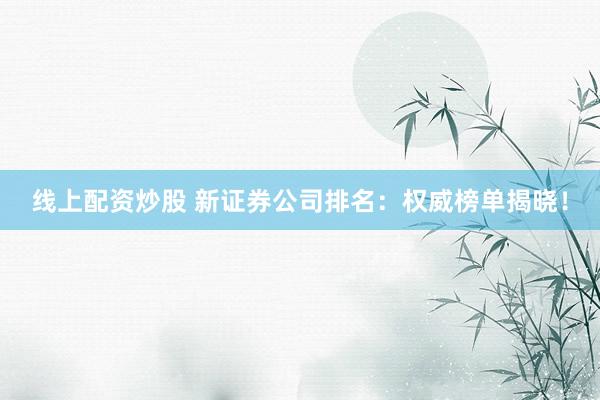 线上配资炒股 新证券公司排名：权威榜单揭晓！