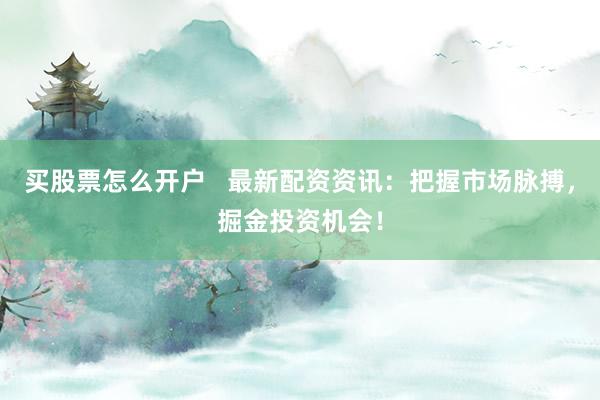 买股票怎么开户   最新配资资讯：把握市场脉搏，掘金投资机会！