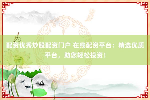 配资优秀炒股配资门户 在线配资平台：精选优质平台，助您轻松投资！