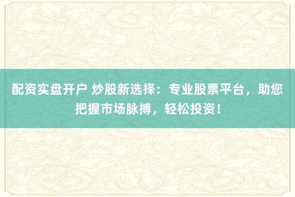 配资实盘开户 炒股新选择：专业股票平台，助您把握市场脉搏，轻松投资！