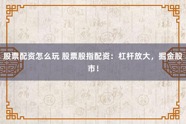 股票配资怎么玩 股票股指配资：杠杆放大，掘金股市！