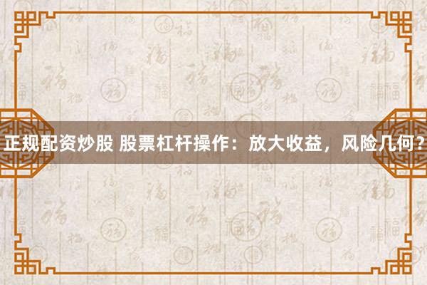 正规配资炒股 股票杠杆操作：放大收益，风险几何？