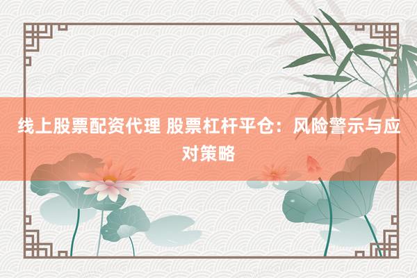 线上股票配资代理 股票杠杆平仓：风险警示与应对策略