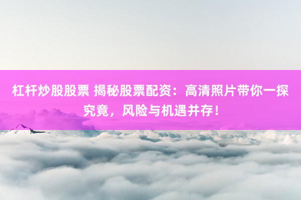 杠杆炒股股票 揭秘股票配资：高清照片带你一探究竟，风险与机遇并存！