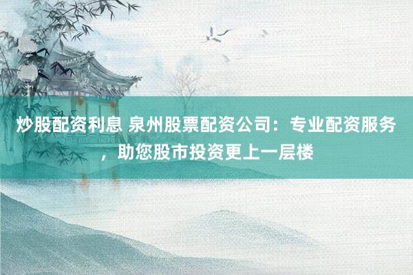 炒股配资利息 泉州股票配资公司：专业配资服务，助您股市投资更上一层楼