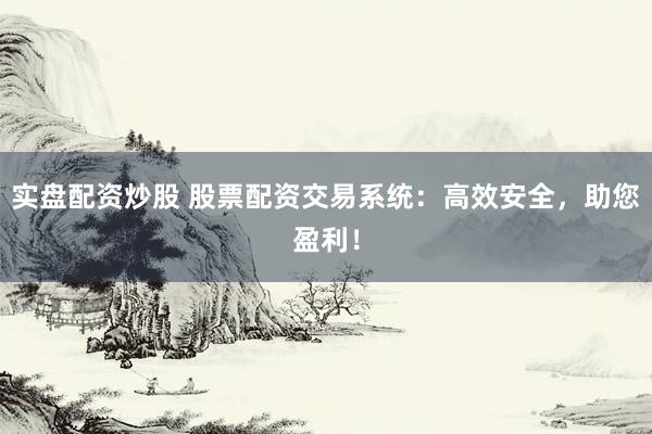 实盘配资炒股 股票配资交易系统：高效安全，助您盈利！