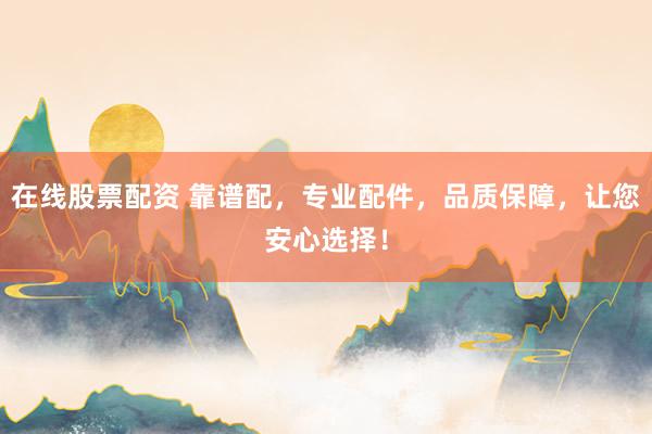 在线股票配资 靠谱配,专业配件,品质保障,让您安心选择!