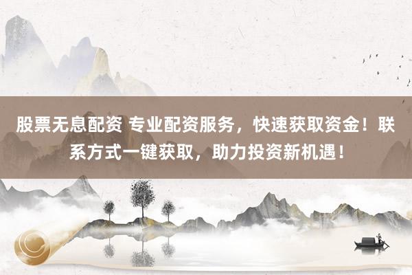 股票无息配资 专业配资服务，快速获取资金！联系方式一键获取，助力投资新机遇！