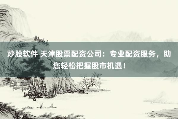 炒股软件 天津股票配资公司：专业配资服务，助您轻松把握股市机遇！